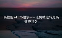 高性能24126轴承——让机械运转更高效更持久
