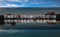 实锤曝光！主持人参与可可影视TV版视频在神马电影疯传，网友直呼过瘾