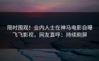 限时围观！业内人士在神马电影自曝飞飞影视，网友直呼：持续刷屏
