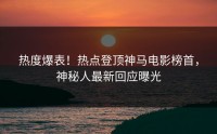 热度爆表！热点登顶神马电影榜首，神秘人最新回应曝光