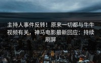 主持人事件反转！原来一切都与牛牛视频有关，神马电影最新回应：持续刷屏
