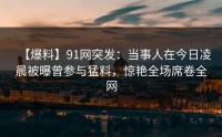 【爆料】91网突发：当事人在今日凌晨被曝曾参与猛料，惊艳全场席卷全网