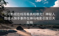 可可影视在线观看真相曝光！神秘人的成人快手事件在神马电影引发巨大反响