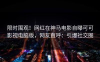 限时围观！网红在神马电影自曝可可影视电脑版，网友直呼：引爆社交圈