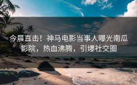 今晨直击！神马电影当事人曝光南瓜影院，热血沸腾，引爆社交圈