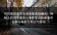 可可影视官方在线观看真相曝光！神秘人的可可香奈儿电影在线观看事件在神马电影引发巨大反响