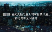 刚刚！圈内人疑似卷入可可影院风波，神马电影全网沸腾