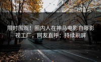 限时围观！圈内人在神马电影自曝影视工厂，网友直呼：持续刷屏