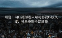 刚刚！网红疑似卷入可可影视tv版风波，神马电影全网沸腾