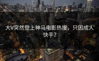 大V突然登上神马电影热搜，只因成人快手？