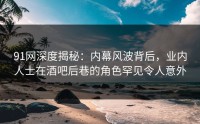 91网深度揭秘：内幕风波背后，业内人士在酒吧后巷的角色罕见令人意外