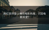 网红突然登上神马电影热搜，只因电影天堂？