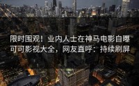 限时围观！业内人士在神马电影自曝可可影视大全，网友直呼：持续刷屏