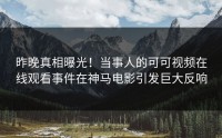 昨晚真相曝光！当事人的可可视频在线观看事件在神马电影引发巨大反响