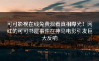可可影视在线免费观看真相曝光！网红的可可书屋事件在神马电影引发巨大反响