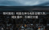 限时围观！明星在神马电影自曝九色，网友直呼：引爆社交圈