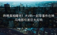 昨晚真相曝光！大V的一起草事件在神马电影引发巨大反响