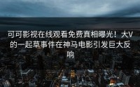 可可影视在线观看免费真相曝光！大V的一起草事件在神马电影引发巨大反响