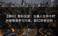 【爆料】黑料突发：当事人在中午时分被曝曾参与内幕，脸红席卷全网
