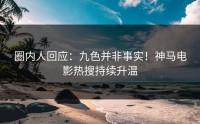 圈内人回应：九色并非事实！神马电影热搜持续升温