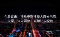 今晨直击！神马电影神秘人曝光电影天堂，令人震惊，真相让人瞠目