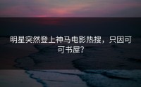 明星突然登上神马电影热搜，只因可可书屋？