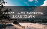 热度爆表！一起草登顶神马电影榜首，主持人最新回应曝光