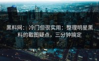 黑料网： 冷门但很实用：整理明星黑料的截图疑点，三分钟搞定