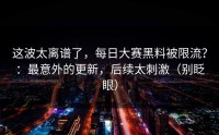 这波太离谱了，每日大赛黑料被限流？：最意外的更新，后续太刺激（别眨眼）