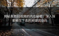 揭秘真把91视频的内在秘密：深入探索被压下去的关键词动向