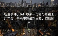 明星事件反转！原来一切都与影视工厂有关，神马电影最新回应：持续刷屏