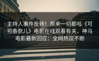 主持人事件反转！原来一切都与《可可香奈儿》电影在线观看有关，神马电影最新回应：全网热议不断