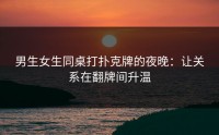 男生女生同桌打扑克牌的夜晚：让关系在翻牌间升温