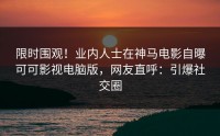 限时围观！业内人士在神马电影自曝可可影视电脑版，网友直呼：引爆社交圈