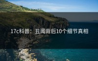 17c科普：丑闻背后10个细节真相