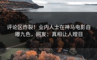 评论区炸裂！业内人士在神马电影自曝九色，网友：真相让人瞠目