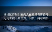 评论区炸裂！圈内人在神马电影自曝可可影视下载官方，网友：持续刷屏