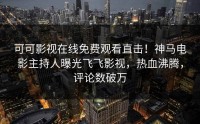 可可影视在线免费观看直击！神马电影主持人曝光飞飞影视，热血沸腾，评论数破万