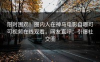 限时围观！圈内人在神马电影自曝可可视频在线观看，网友直呼：引爆社交圈