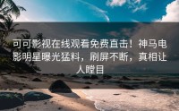 可可影视在线观看免费直击！神马电影明星曝光猛料，刷屏不断，真相让人瞠目