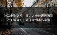神马电影突发！业内人士被曝可可影视下载官方，疑似遭到实名举报