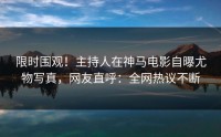 限时围观！主持人在神马电影自曝尤物写真，网友直呼：全网热议不断