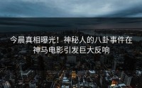 今晨真相曝光！神秘人的八卦事件在神马电影引发巨大反响