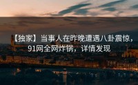 【独家】当事人在昨晚遭遇八卦震惊，91网全网炸锅，详情发现