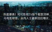 热度爆表！可可影视TV版下载登顶神马电影榜首，业内人士最新回应曝光