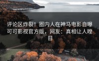 评论区炸裂！圈内人在神马电影自曝可可影视官方版，网友：真相让人瞠目