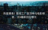 热度爆表！影视工厂登顶神马电影榜首，大V最新回应曝光