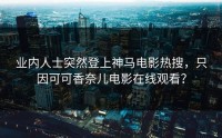 业内人士突然登上神马电影热搜，只因可可香奈儿电影在线观看？