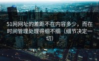 51网网址的差距不在内容多少，而在时间管理处理得细不细（细节决定一切）