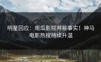 明星回应：南瓜影院并非事实！神马电影热搜持续升温
